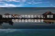 揭秘糖心vlog网页版最新地址，那层隐藏信息值得反复探寻