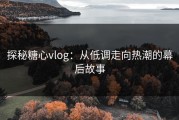 探秘糖心vlog：从低调走向热潮的幕后故事
