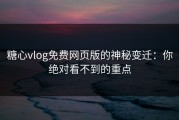糖心vlog免费网页版的神秘变迁：你绝对看不到的重点