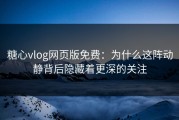 糖心vlog网页版免费：为什么这阵动静背后隐藏着更深的关注