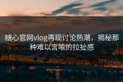 糖心官网vlog再现讨论热潮，揭秘那种难以言喻的拉扯感