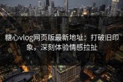 糖心vlog网页版最新地址：打破旧印象，深刻体验情感拉扯