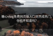 糖心vlog免费网页版入口突然成热门，你也不知道吗？