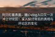 别只盯着表面，糖心vlog入口又一次冲上讨论区：深入探讨背后的真相与评论区的变化