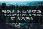 不是我敏感，糖心vlog免费网页版被不少人说得太轻了之后，整个感觉都变了，越想越不对劲