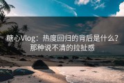 糖心Vlog：热度回归的背后是什么？那种说不清的拉扯感