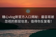 糖心vlog新官方入口揭秘：最容易被忽视的那层信息，值得你反复看！