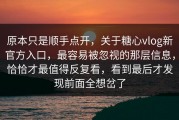 原本只是顺手点开，关于糖心vlog新官方入口，最容易被忽视的那层信息，恰恰才最值得反复看，看到最后才发现前面全想岔了