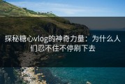 探秘糖心vlog的神奇力量：为什么人们忍不住不停刷下去