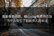 看着像老问题，糖心vlog免费网页版为什么吸引了如此多人的关注