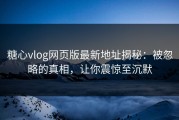 糖心vlog网页版最新地址揭秘：被忽略的真相，让你震惊至沉默
