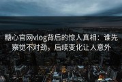 糖心官网vlog背后的惊人真相：谁先察觉不对劲，后续变化让人意外