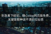 别急着下结论，糖心vlog网页版免费，关键是那种说不清的拉扯感