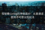 探秘糖心vlog的神秘面纱：从普通话题到不可思议的玩法