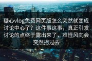糖心vlog免费网页版怎么突然就变成讨论中心了？这件事这事，真正引发讨论的点终于露出来了，难怪风向会突然拐过去