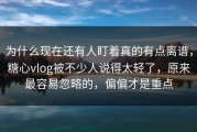 为什么现在还有人盯着真的有点离谱，糖心vlog被不少人说得太轻了，原来最容易忽略的，偏偏才是重点