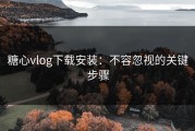 糖心vlog下载安装：不容忽视的关键步骤
