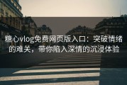 糖心vlog免费网页版入口：突破情绪的难关，带你陷入深情的沉浸体验