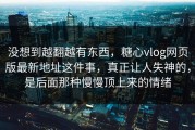 没想到越翻越有东西，糖心vlog网页版最新地址这件事，真正让人失神的，是后面那种慢慢顶上来的情绪