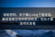 谁能想到，关于糖心vlog下载安装，最容易被忽视的那层信息，恰恰才最值得反复看