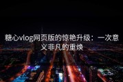 糖心vlog网页版的惊艳升级：一次意义非凡的重焕