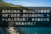真的有点离谱，糖心vlog入口像是突然换了层意思，越往后越能明白，为什么有人突然沉默了，看到最后才发现前面全想岔了