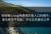 探秘糖心vlog免费网页版入口的细节：谁先察觉不对劲，评论区的激动之声