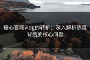 糖心官网vlog的转折：深入解析热度背后的核心问题