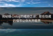 揭秘糖心vlog的成功之谜：那些隐藏的细节让你大开眼界