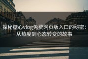 探秘糖心vlog免费网页版入口的秘密：从热度到心态转变的故事