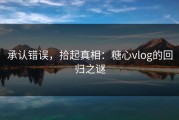 承认错误，拾起真相：糖心vlog的回归之谜
