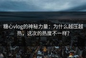 糖心vlog的神秘力量：为什么越压越热，这次的热度不一样？