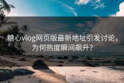 糖心vlog网页版最新地址引发讨论，为何热度瞬间飙升？