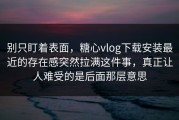 别只盯着表面，糖心vlog下载安装最近的存在感突然拉满这件事，真正让人难受的是后面那层意思