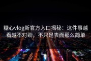 糖心vlog新官方入口揭秘：这件事越看越不对劲，不只是表面那么简单
