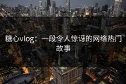 糖心vlog：一段令人惊讶的网络热门故事