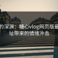 情感的深渊：糖心vlog网页版最新地址带来的情绪冲击