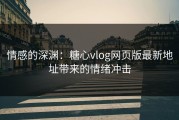 情感的深渊：糖心vlog网页版最新地址带来的情绪冲击
