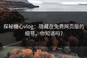 探秘糖心vlog：隐藏在免费网页版的细节，你知道吗？