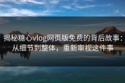揭秘糖心vlog网页版免费的背后故事：从细节到整体，重新审视这件事