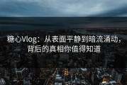 糖心Vlog：从表面平静到暗流涌动，背后的真相你值得知道