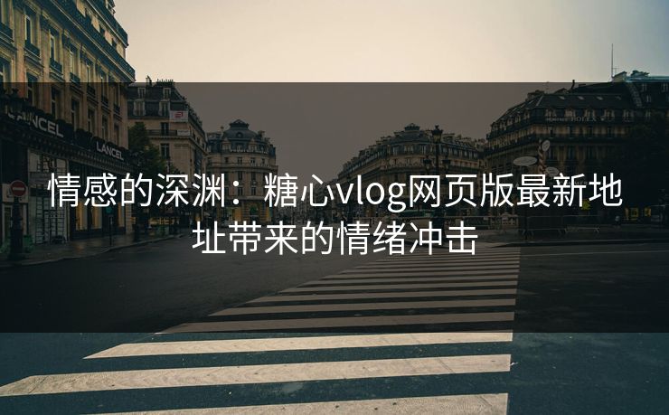 情感的深渊：糖心vlog网页版最新地址带来的情绪冲击