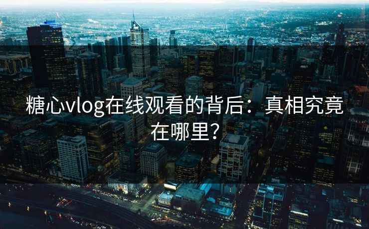 糖心vlog在线观看的背后:真相究竟在哪里? 糖心vlog在线观看的背后:真相究竟在哪里?