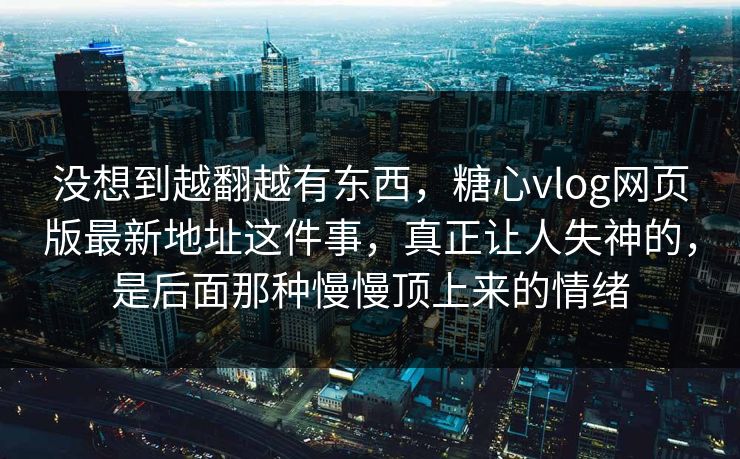 没想到越翻越有东西，糖心vlog网页版最新地址这件事，真正让人失神的，是后面那种慢慢顶上来的情绪