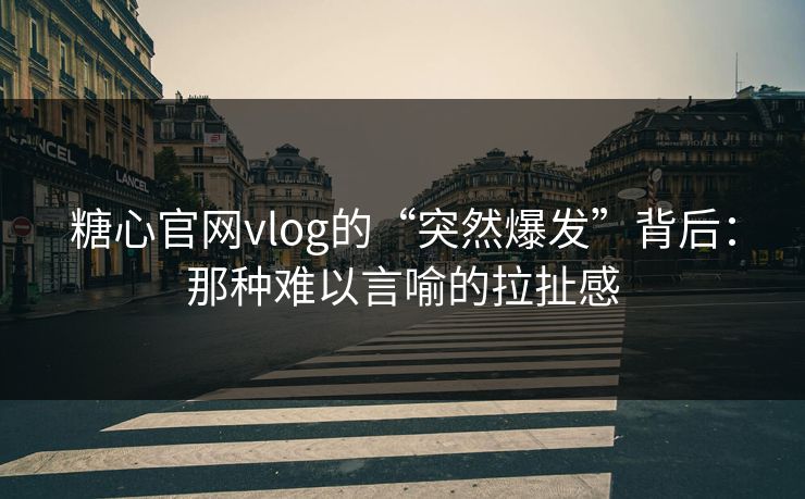 糖心官网vlog的“突然爆发”背后：那种难以言喻的拉扯感