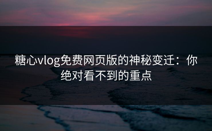 糖心vlog免费网页版的神秘变迁:你绝对看不到的重点 糖心vlog免费网页版的神秘变迁:你绝对看不到的重点