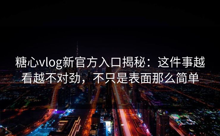 糖心vlog新官方入口揭秘：这件事越看越不对劲，不只是表面那么简单