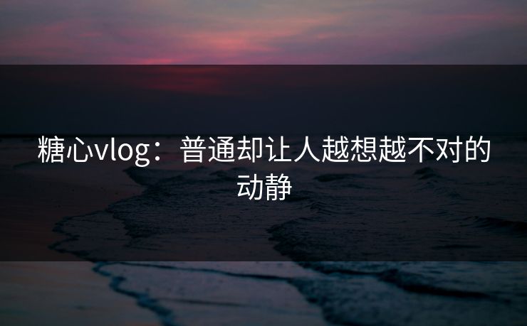 糖心vlog:普通却让人越想越不对的动静 糖心vlog:普通却让人越想越不对的动静
