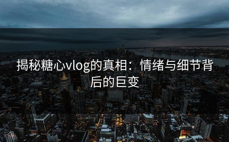 揭秘糖心vlog的真相：情绪与细节背后的巨变
