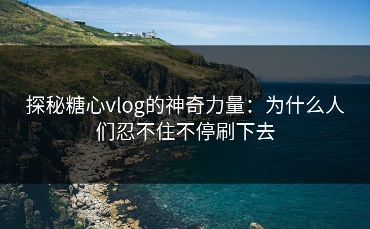 探秘糖心vlog的神奇力量：为什么人们忍不住不停刷下去